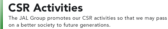CSR Activities The JAL Group promotes our CSR activities so that we may pass on a better society to future generations.