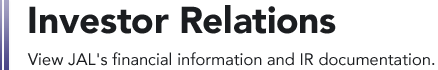 Investor Relations View JAL's financial information and IR documentation.