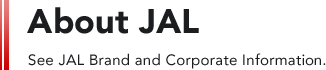 About JAL See JAL Brand and Corporate Information.