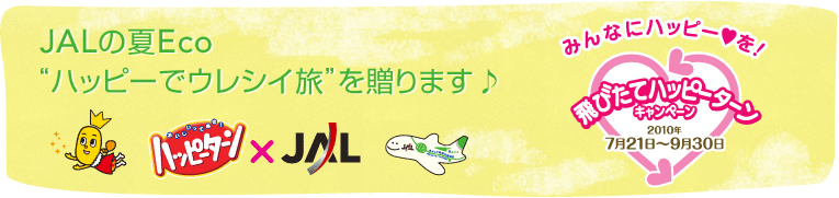 JALの夏Eco“ハッピーでウレシイ旅”を贈ります♪ みんなにハッピーを!飛びたてハッピーターンキャンペーン 2010年7月21日〜9月30日 ハッピーターン×JAL