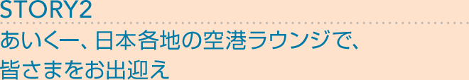 STORY2：あいくー、日本各地の空港ラウンジで、皆さまをお出迎え