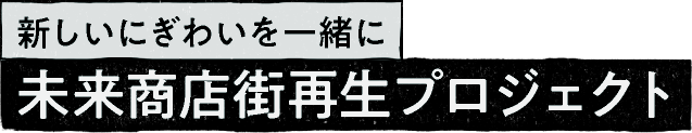 新しいにぎわいを一緒に 未来商店街再生プロジェクト