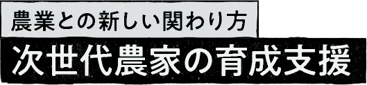 農業との新しい関わり方 次世代農家の育成支援