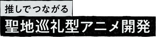推しでつながる 聖地巡礼型アニメ開発