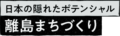 日本の隠れたポテンシャル 離島まちづくり