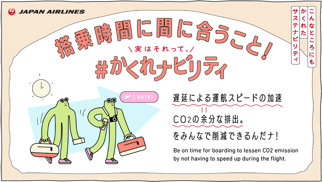 こんなところにもかくれたサステナビリティ 搭乗時間に間に合うこと！実はそれって、＃かくれナビリティ 遅延による運航スピードの加速 = CO2の余分な排出。をみんなで削減できるんだナ！ Be on time for boarding to lessen CO2 emission by not having to speed up during the flight.
