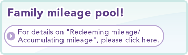 Family mileage pool!  For details on "Redeeming mileage/Accumulating mileage", please click here.
